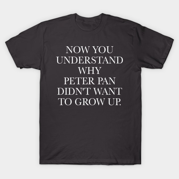 NOW YOU  UNDERSTAND  WHY  PETER PAN  DIDN'T WANT  TO GROW UP. T-Shirt by MyLifeInFiction